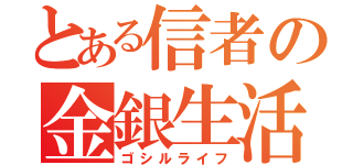 とある信者の金銀生活（ゴシルライフ）