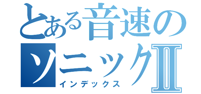 とある音速のソニックⅡ（インデックス）