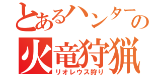 とあるハンターの火竜狩猟（リオレウス狩り）