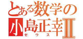 とある数学の小島正幸Ⅱ（ゼウス）