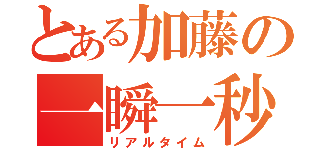 とある加藤の一瞬一秒（リアルタイム）