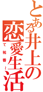 とある井上の恋愛生活（て祐香～）