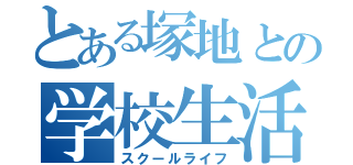 とある塚地との学校生活（スクールライフ）