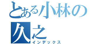 とある小林の久之（インデックス）