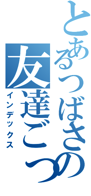 とあるつばさの友達ごっこ（インデックス）