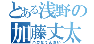 とある浅野の加藤丈太郎（バカなてんさい）