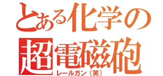 とある化学の超電磁砲（レールガン（笑））