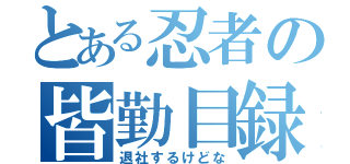 とある忍者の皆勤目録（退社するけどな）