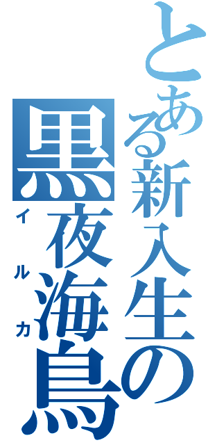 とある新入生の黒夜海鳥（イルカ）