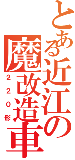 とある近江の魔改造車（２２０形）