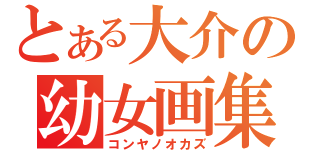 とある大介の幼女画集（コンヤノオカズ）