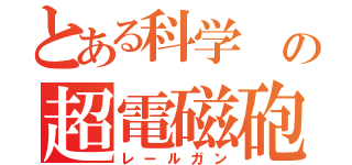 とある科学 の超電磁砲（レールガン）