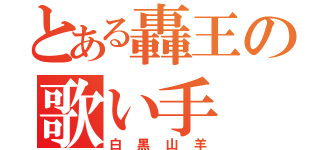 とある轟王の歌い手（白黒山羊）