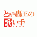 とある轟王の歌い手（白黒山羊）