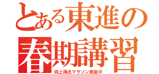 とある東進の春期講習（向上得点マラソン実施中）