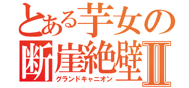 とある芋女の断崖絶壁Ⅱ（グランドキャニオン）