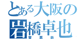 とある大阪の岩橋卓也（害悪鉄）