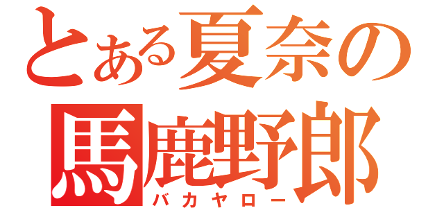 とある夏奈の馬鹿野郎（バカヤロー）