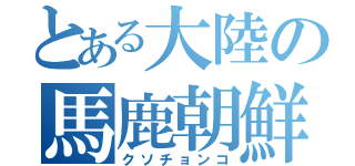 とある大陸の馬鹿朝鮮（クソチョンコ）