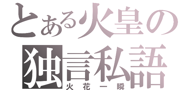 とある火皇の独言私語（火花一瞬）