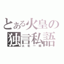 とある火皇の独言私語（火花一瞬）