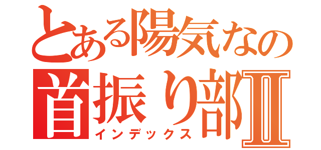 とある陽気なの首振り部隊Ⅱ（インデックス）