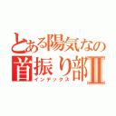 とある陽気なの首振り部隊Ⅱ（インデックス）