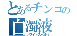 とあるチンコの白濁液（ホワイトスペルマ）