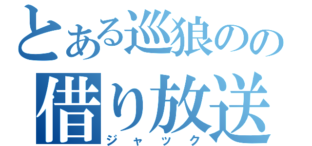 とある巡狼のの借り放送！（ジャック）