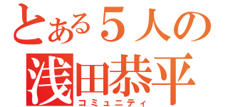 とある５人の浅田恭平（コミュニティ）