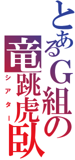 とあるＧ組の竜跳虎臥（シアター）