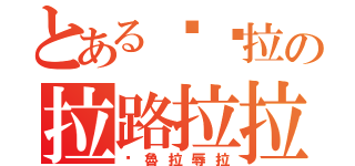 とある啦嚕拉の拉路拉拉（啦魯拉辱拉）