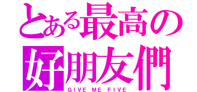 とある最高の好朋友們（ＧＩＶＥ ＭＥ ＦＩＶＥ）