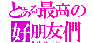 とある最高の好朋友們（ＧＩＶＥ ＭＥ ＦＩＶＥ）