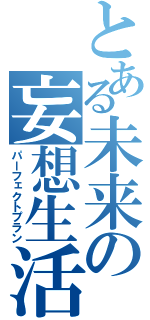 とある未来の妄想生活（パーフェクトプラン）