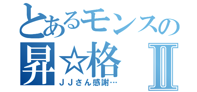 とあるモンスの昇☆格Ⅱ（ＪＪさん感謝…）