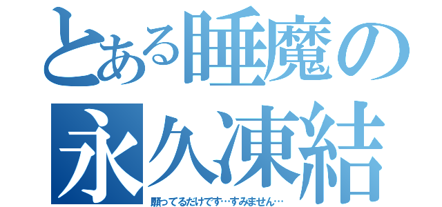 とある睡魔の永久凍結（願ってるだけです…すみません…）