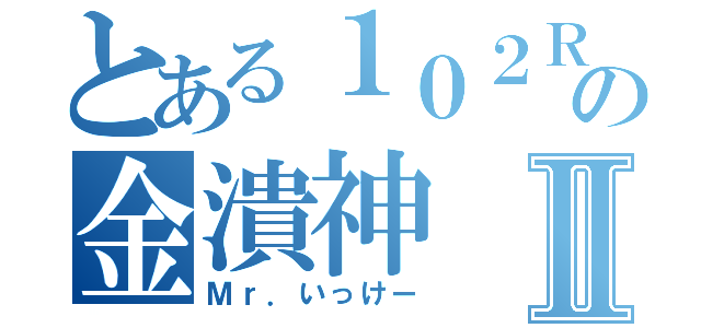 とある１０２Ｒの金潰神Ⅱ（Ｍｒ．いっけー）