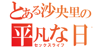 とある沙央里の平凡な日常（セックスライフ）