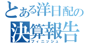 とある洋日配の決算報告（フィニッシュ）