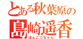 とある秋葉原の島崎遥香（ぽんこつちゃん）