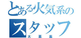 とある火気系のスタッフ（大募集）