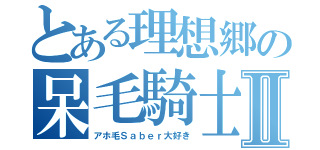 とある理想郷の呆毛騎士Ⅱ（アホ毛Ｓａｂｅｒ大好き）