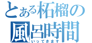 とある柘榴の風呂時間（いってきます）