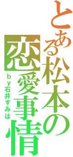 とある松本の恋愛事情（ｂｙ石井すみは）