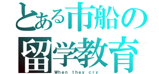 とある市船の留学教育（Ｗｈｅｎ ｔｈｅｙ ｃｒｙ ）