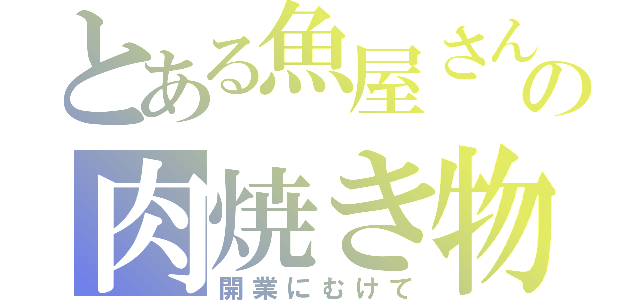 とある魚屋さんの肉焼き物語（開業にむけて）