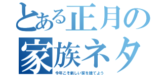 とある正月の家族ネタ（今年こそ新しい家を建てよう）