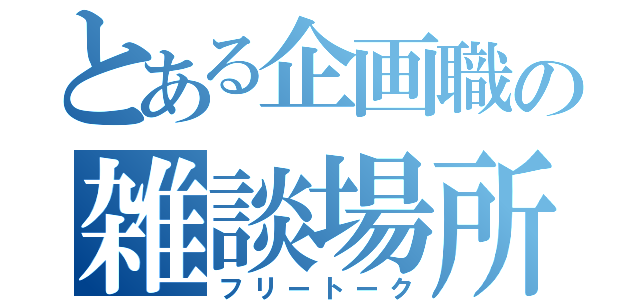 とある企画職の雑談場所（フリートーク）