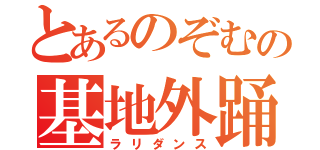 とあるのぞむの基地外踊り（ラリダンス）